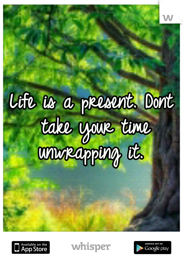 Life is a present. Dont take your time unwrapping it. 