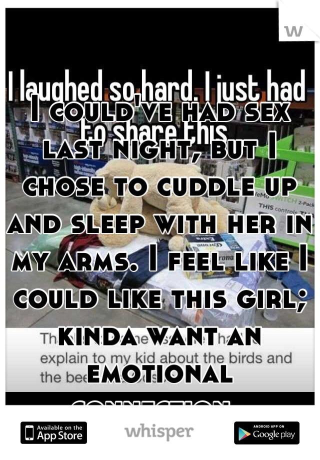 I could've had sex last night, but I chose to cuddle up and sleep with her in my arms. I feel like I could like this girl; kinda want an emotional connection. 