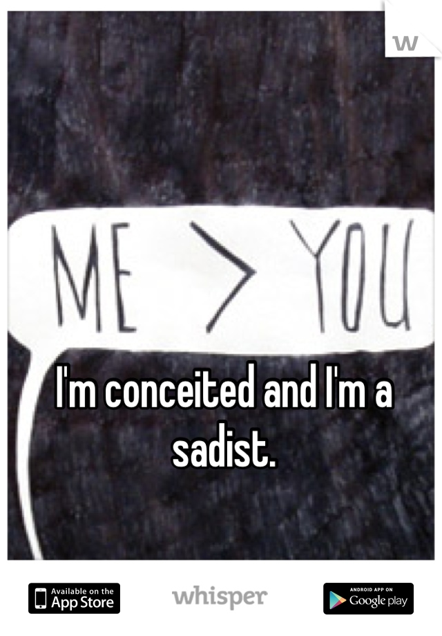 I'm conceited and I'm a sadist.