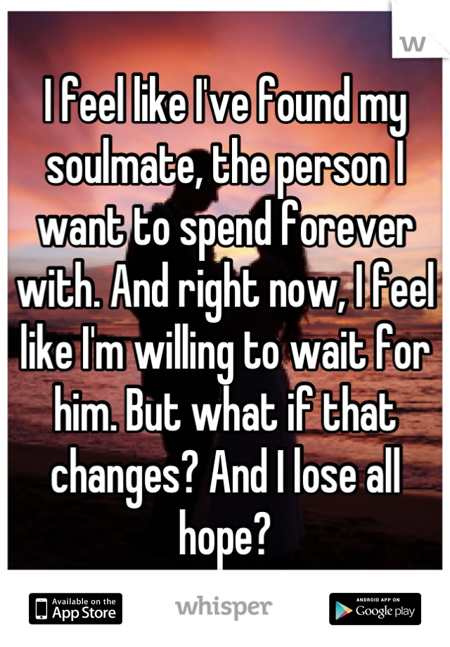 I feel like I've found my soulmate, the person I want to spend forever with. And right now, I feel like I'm willing to wait for him. But what if that changes? And I lose all hope?