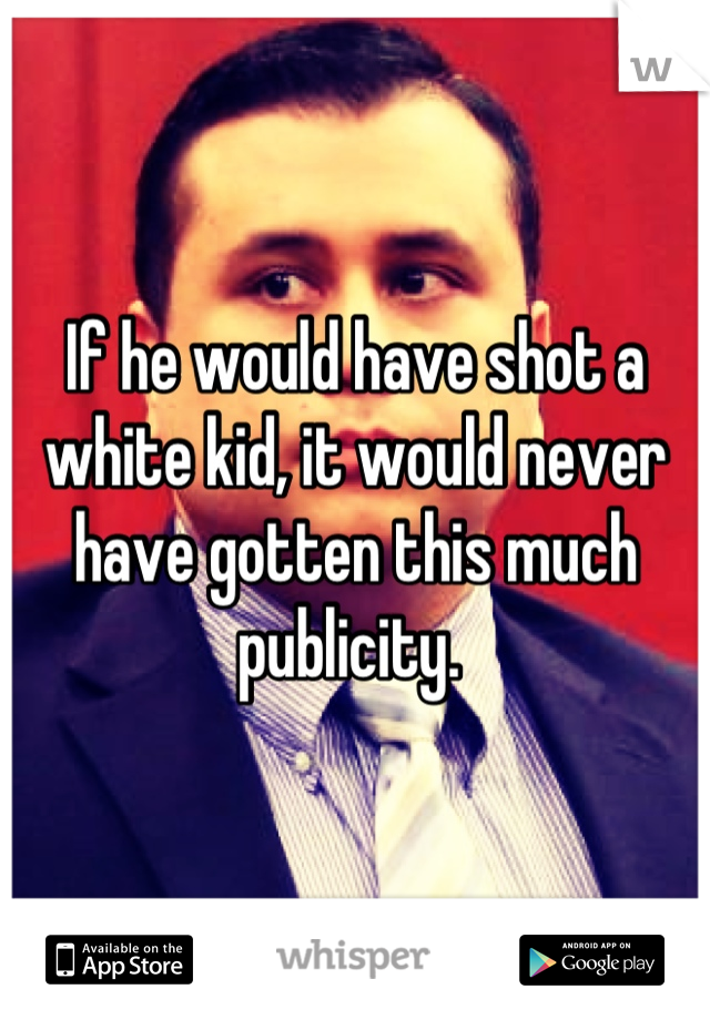 If he would have shot a white kid, it would never have gotten this much publicity. 