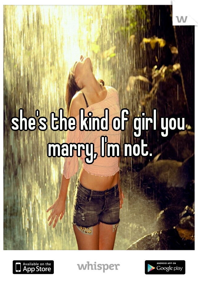 she's the kind of girl you marry, I'm not.