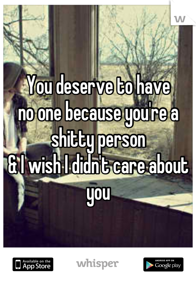 You deserve to have 
no one because you're a 
shitty person
& I wish I didn't care about you