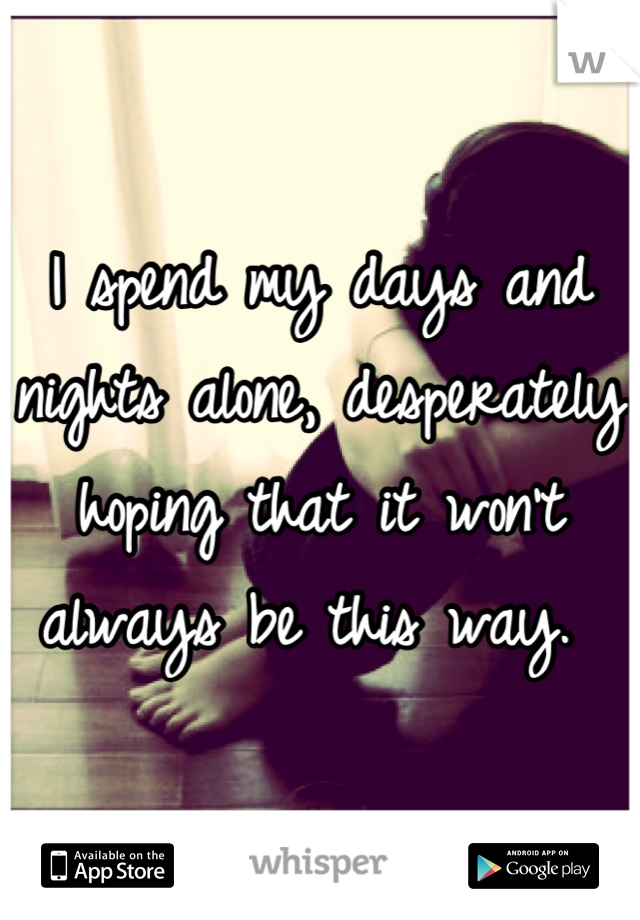 I spend my days and nights alone, desperately hoping that it won't always be this way. 