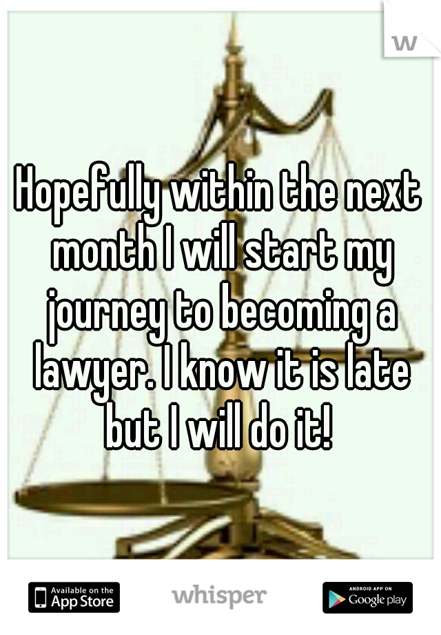 Hopefully within the next month I will start my journey to becoming a lawyer. I know it is late but I will do it! 