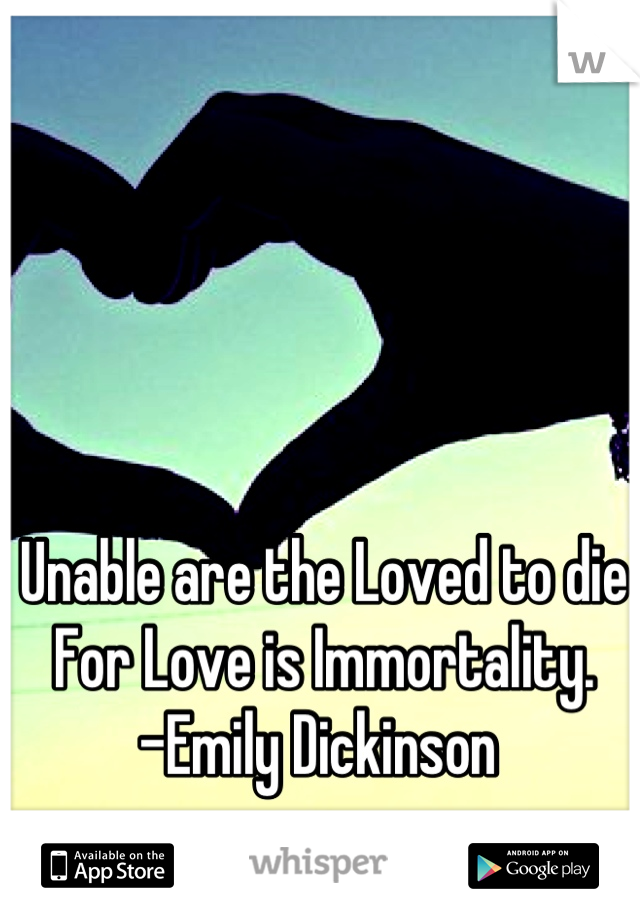 Unable are the Loved to die
For Love is Immortality.
-Emily Dickinson 