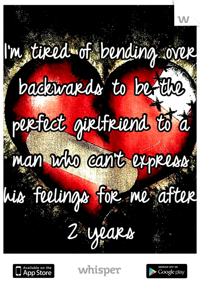 I'm tired of bending over backwards to be the perfect girlfriend to a man who can't express his feelings for me after 2 years