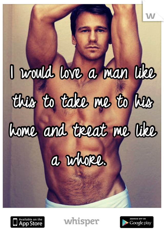 I would love a man like this to take me to his home and treat me like a whore. 