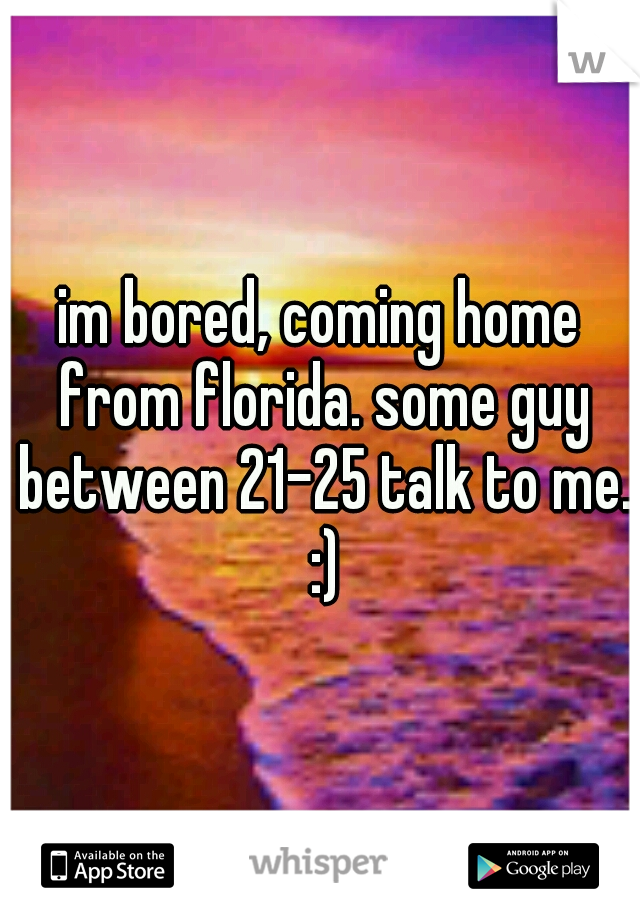 im bored, coming home from florida. some guy between 21-25 talk to me. :)