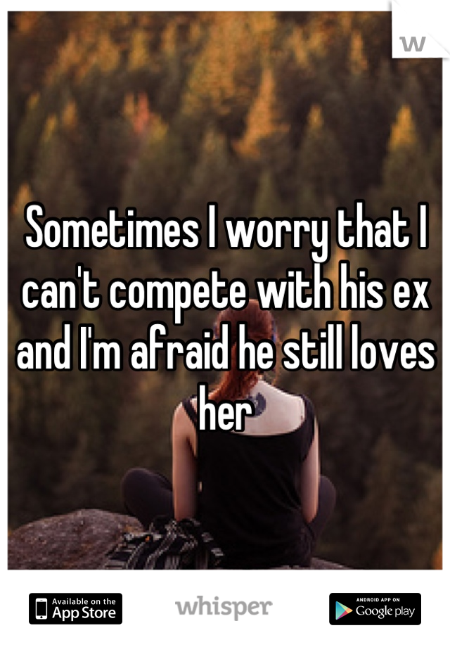 Sometimes I worry that I can't compete with his ex and I'm afraid he still loves her