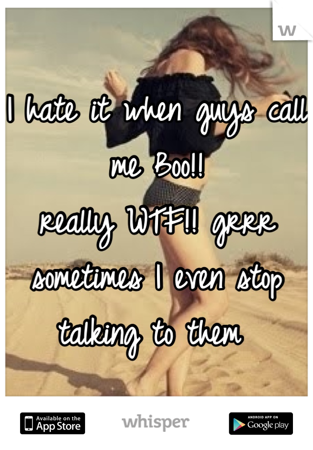 I hate it when guys call me Boo!!
really WTF!! grrr 
sometimes I even stop talking to them 