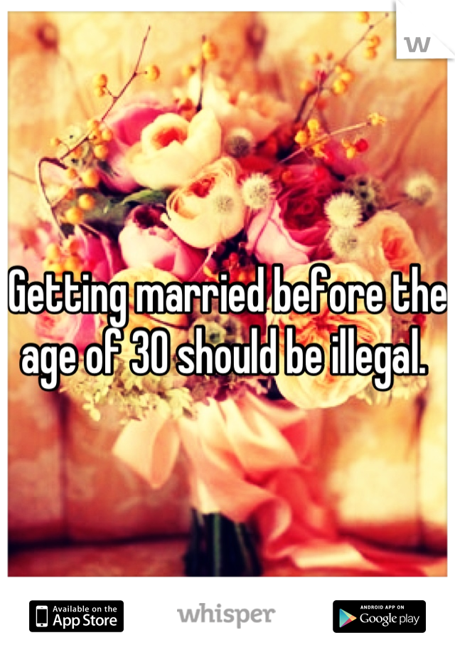 Getting married before the age of 30 should be illegal. 