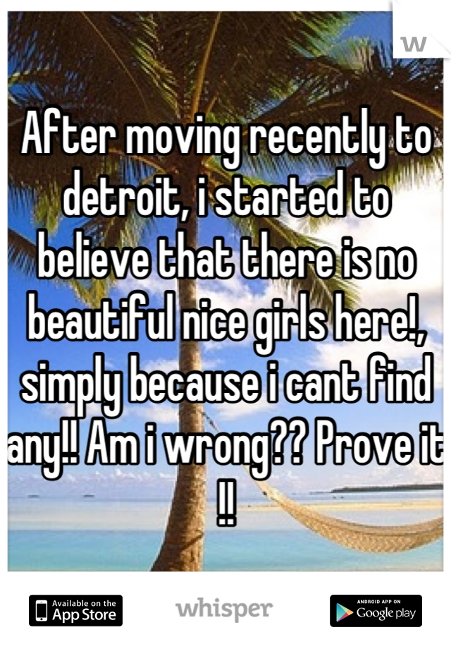 After moving recently to detroit, i started to believe that there is no beautiful nice girls here!, simply because i cant find any!! Am i wrong?? Prove it !!