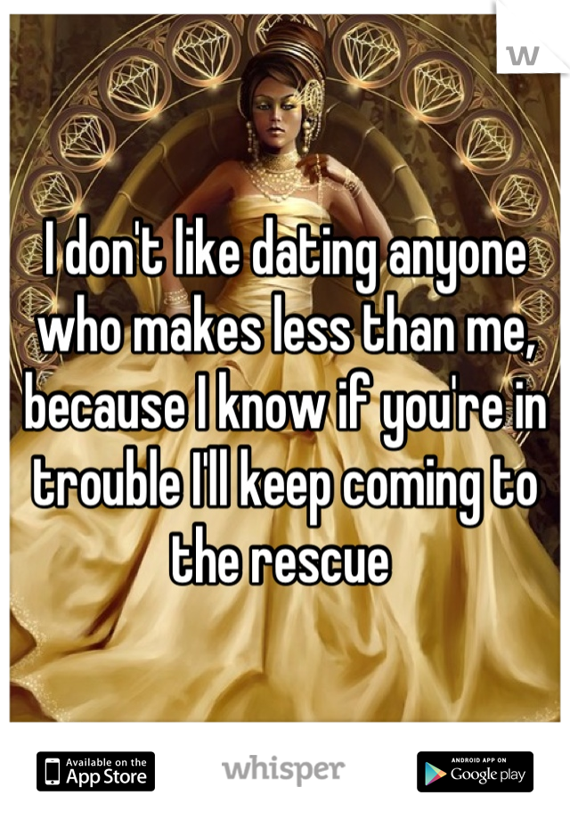 I don't like dating anyone who makes less than me, because I know if you're in trouble I'll keep coming to the rescue 