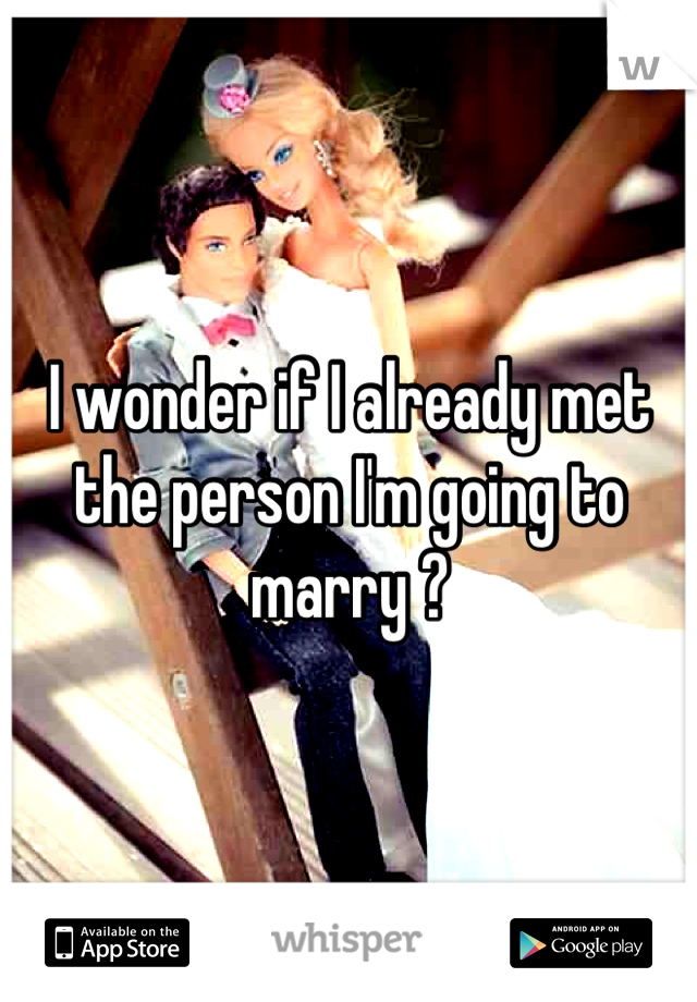 I wonder if I already met the person I'm going to marry ?