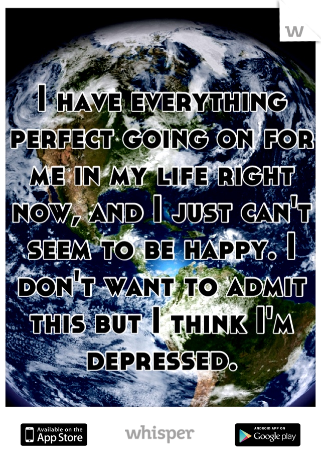 I have everything perfect going on for me in my life right now, and I just can't seem to be happy. I don't want to admit this but I think I'm depressed.