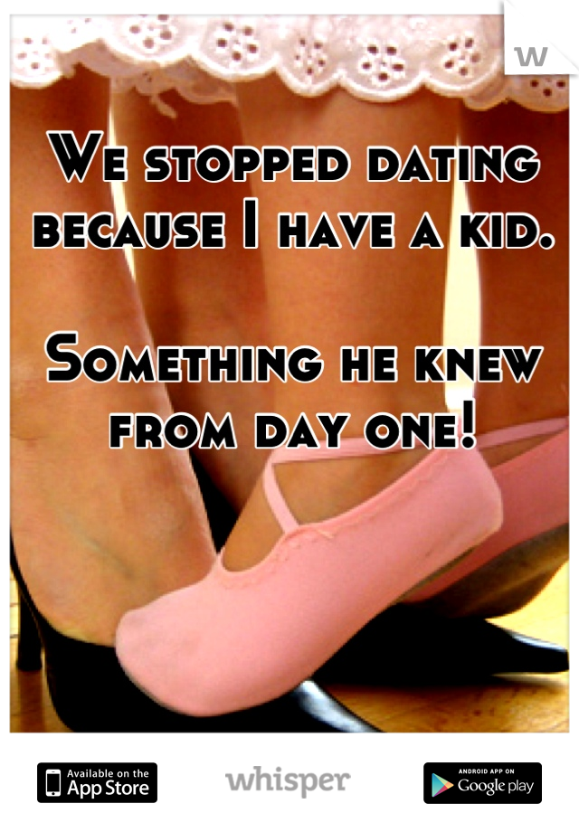 We stopped dating because I have a kid. 

Something he knew from day one!