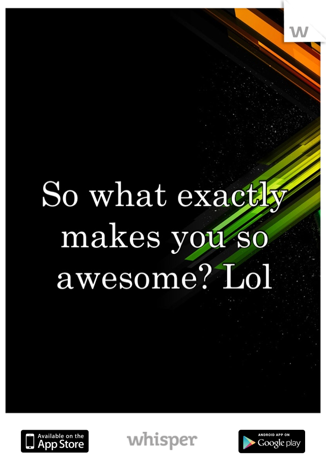 So what exactly makes you so awesome? Lol