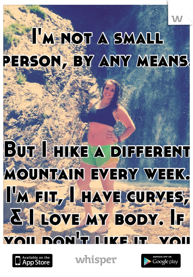 
I'm not a small person, by any means.



But I hike a different mountain every week. I'm fit, I have curves, & I love my body. If you don't like it, you don't have to look.