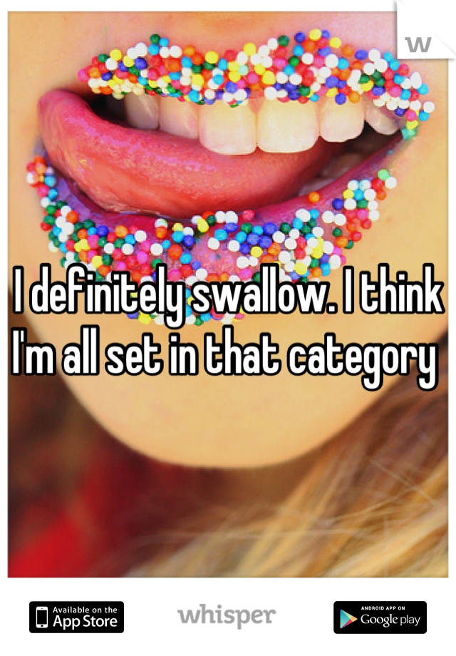 I definitely swallow. I think I'm all set in that category 