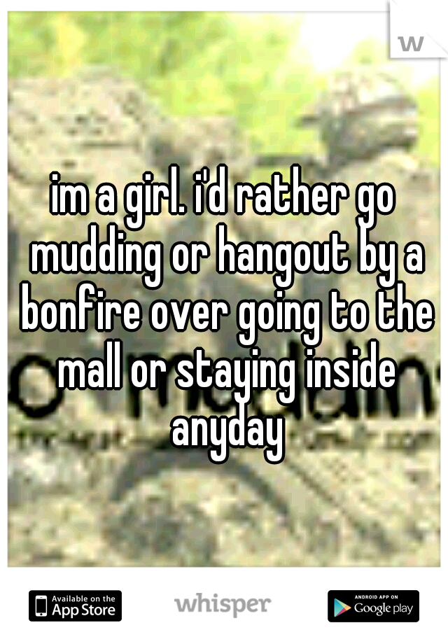 im a girl. i'd rather go mudding or hangout by a bonfire over going to the mall or staying inside anyday