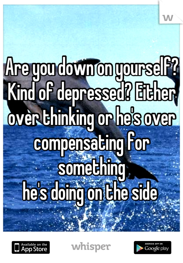 Are you down on yourself? Kind of depressed? Either over thinking or he's over compensating for something
he's doing on the side 