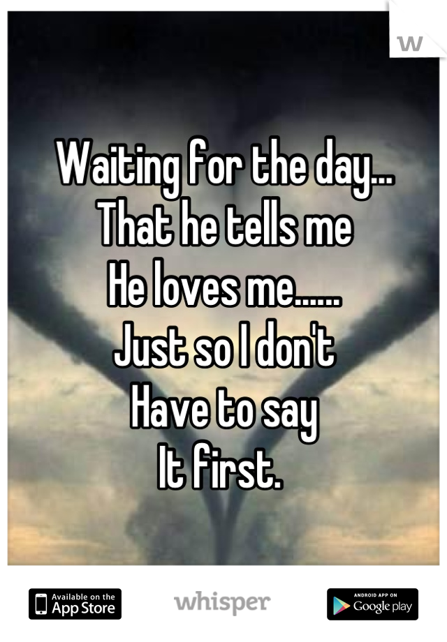 Waiting for the day... 
That he tells me
He loves me......
Just so I don't
Have to say
It first. 
