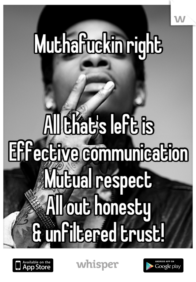 Muthafuckin right


All that's left is 
Effective communication
Mutual respect
All out honesty
& unfiltered trust!