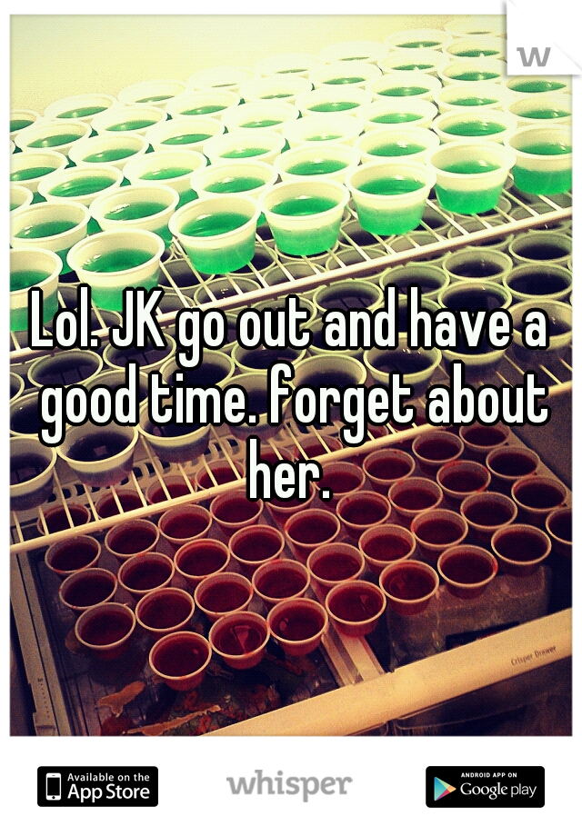 Lol. JK go out and have a good time. forget about her. 