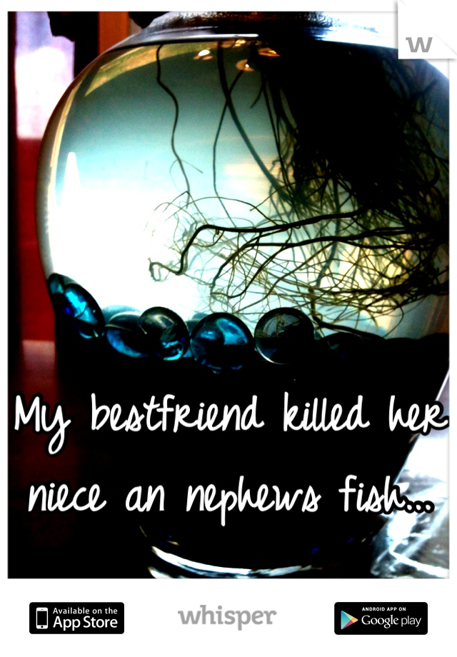 My bestfriend killed her niece an nephews fish...