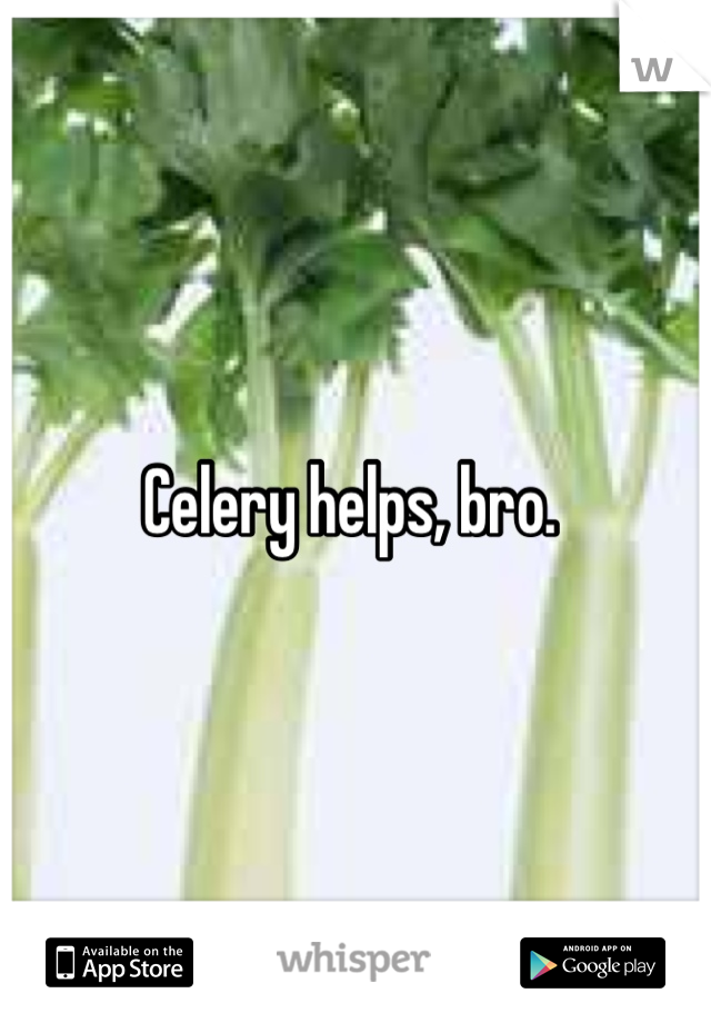 Celery helps, bro. 