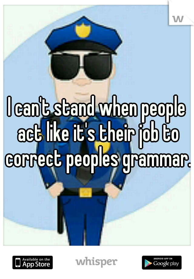 I can't stand when people act like it's their job to correct peoples grammar. 