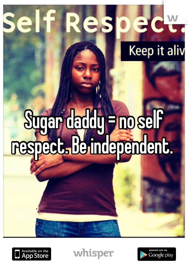 Sugar daddy = no self respect. Be independent. 