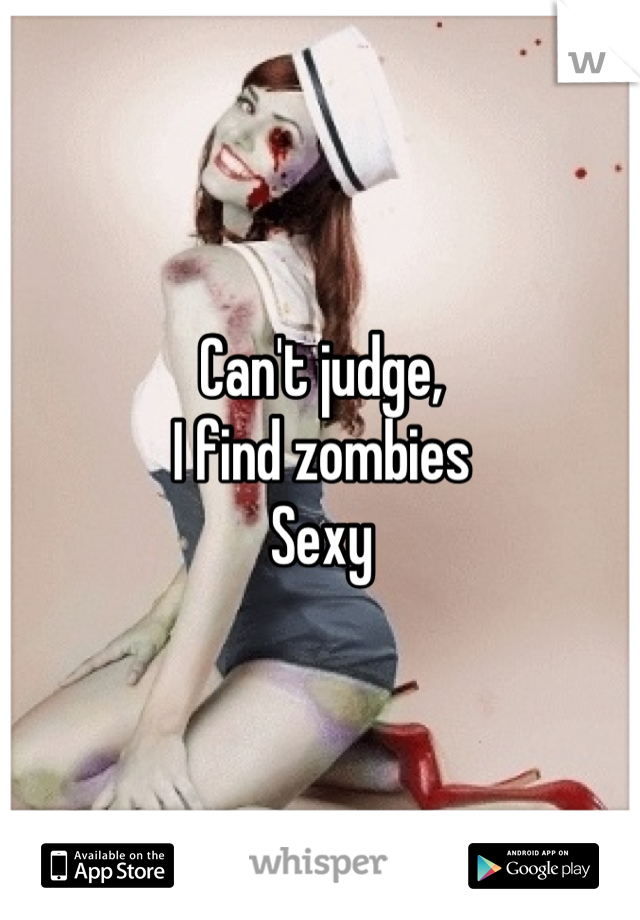 Can't judge,
I find zombies
Sexy