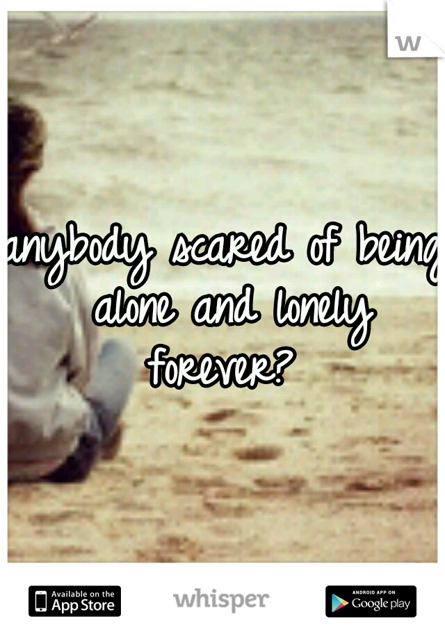 anybody scared of being alone and lonely forever? 