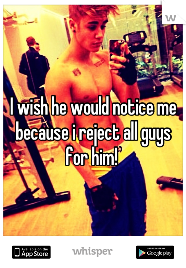 I wish he would notice me because i reject all guys for him! 