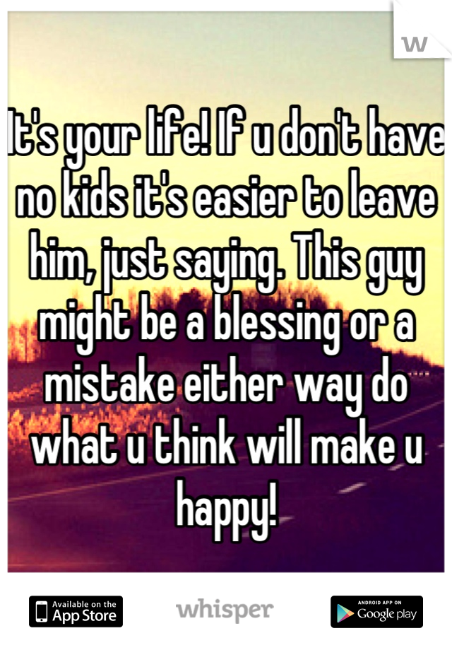 It's your life! If u don't have no kids it's easier to leave him, just saying. This guy might be a blessing or a mistake either way do what u think will make u happy!