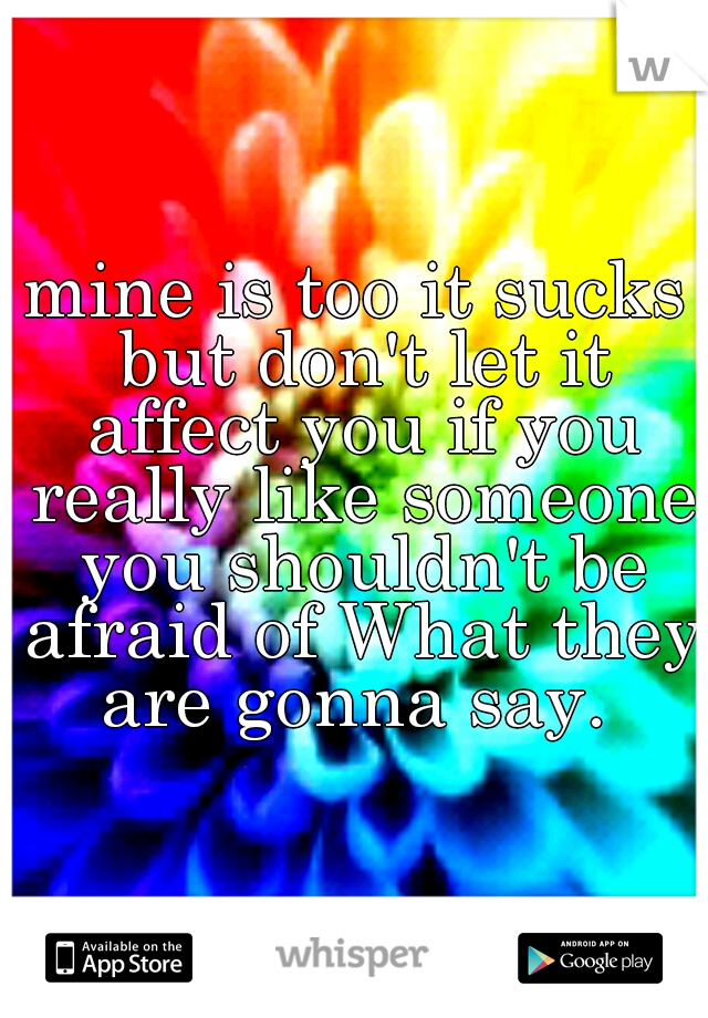 mine is too it sucks but don't let it affect you if you really like someone you shouldn't be afraid of What they are gonna say. 