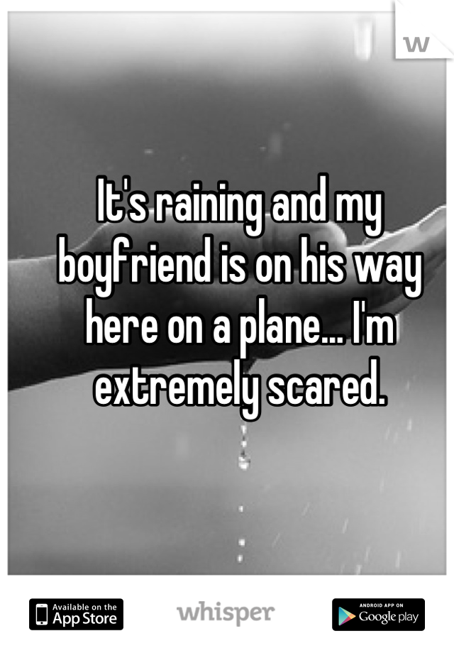 It's raining and my boyfriend is on his way here on a plane... I'm extremely scared.