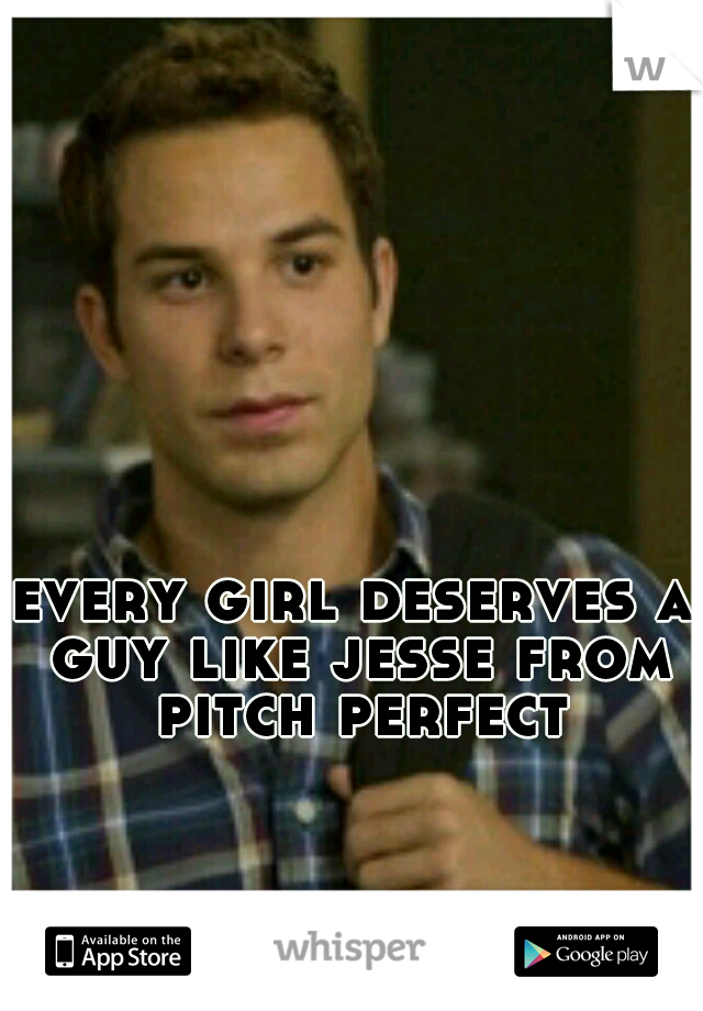 every girl deserves a guy like jesse from pitch perfect