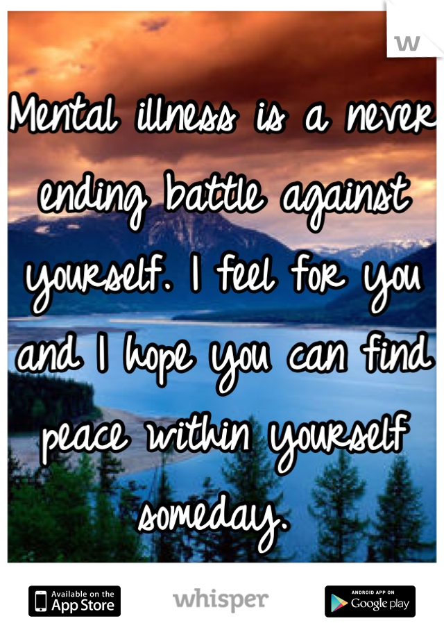 Mental illness is a never ending battle against yourself. I feel for you and I hope you can find peace within yourself someday. 
