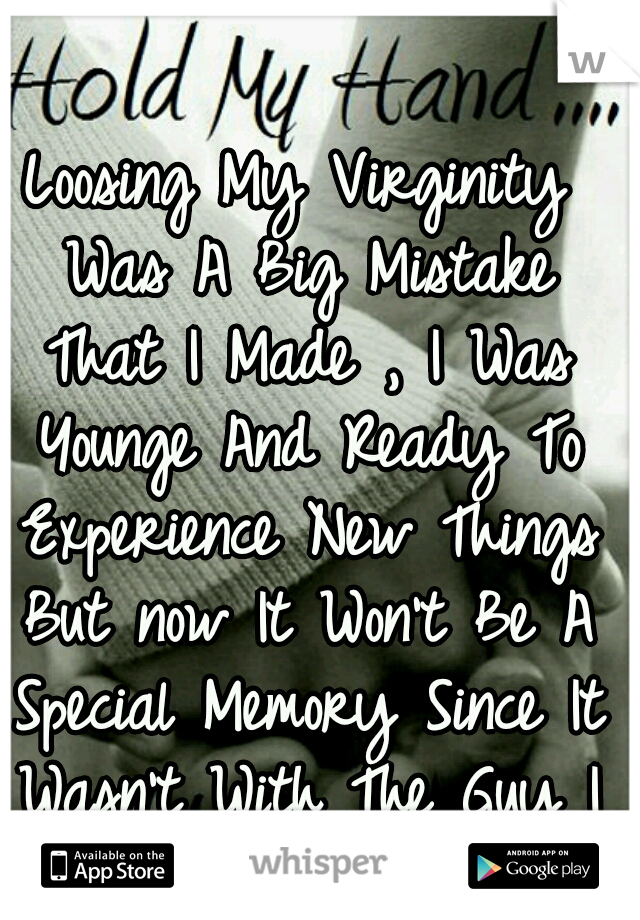 Loosing My Virginity Was A Big Mistake That I Made , I Was Younge And Ready To Experience New Things But now It Won't Be A Special Memory Since It Wasn't With The Guy I Loved !