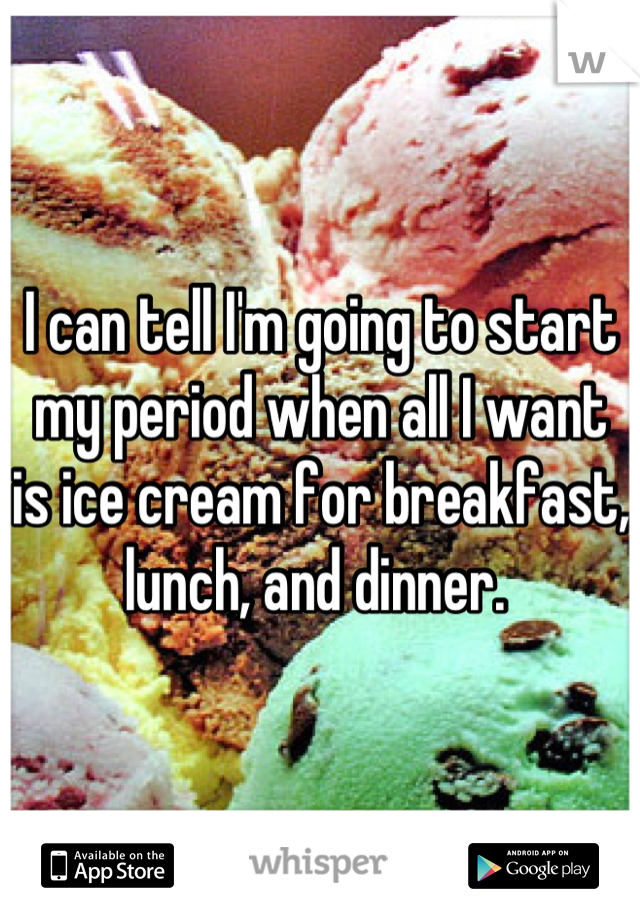 I can tell I'm going to start my period when all I want is ice cream for breakfast, lunch, and dinner. 
