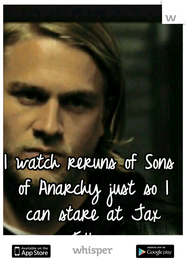 I watch reruns of Sons of Anarchy just so I can stare at Jax Teller..