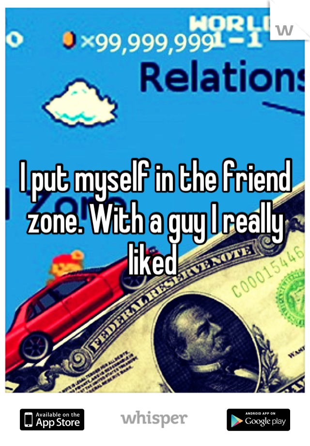 I put myself in the friend zone. With a guy I really liked 