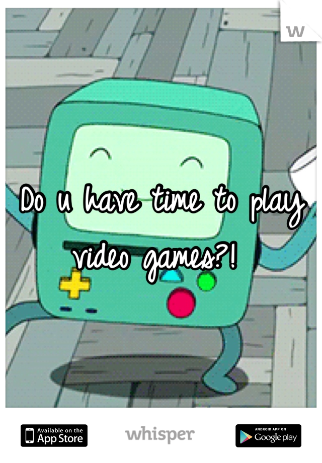 Do u have time to play video games?! 