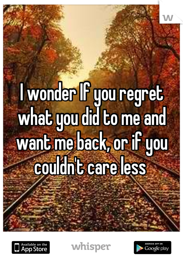 I wonder If you regret what you did to me and want me back, or if you couldn't care less 