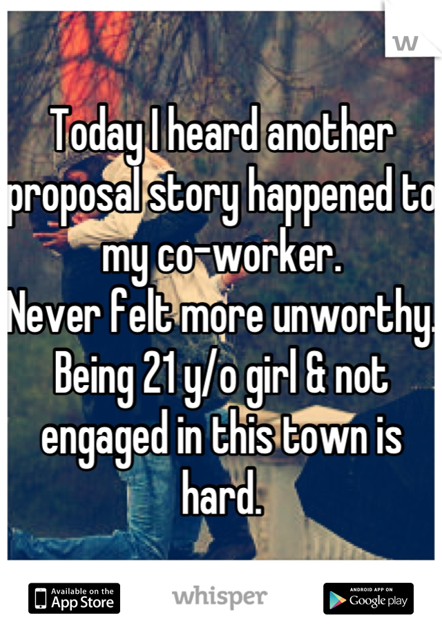 Today I heard another proposal story happened to my co-worker. 
Never felt more unworthy. 
Being 21 y/o girl & not engaged in this town is hard.