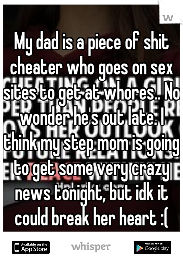 My dad is a piece of shit cheater who goes on sex sites to get at whores.. No wonder he's out late. I think my step mom is going to get some very crazy news tonight, but idk it could break her heart :(