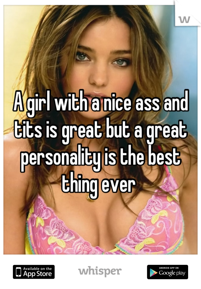 A girl with a nice ass and tits is great but a great personality is the best thing ever 